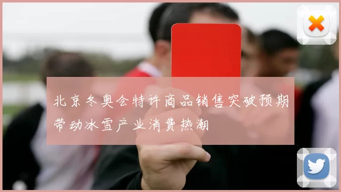 北京冬奥会特许商品销售突破预期带动冰雪产业消费热潮