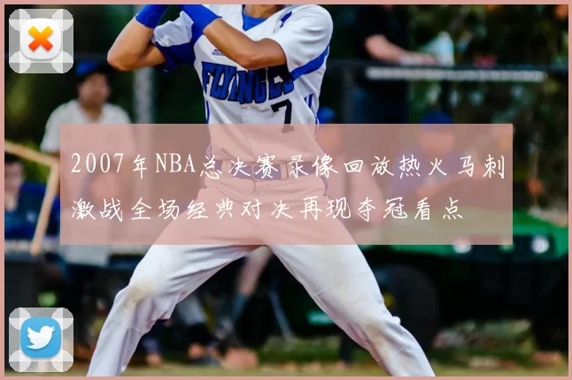 2007年NBA总决赛录像回放热火马刺激战全场经典对决再现夺冠看点