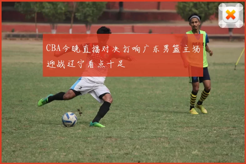 CBA今晚直播对决打响广东男篮主场迎战辽宁看点十足