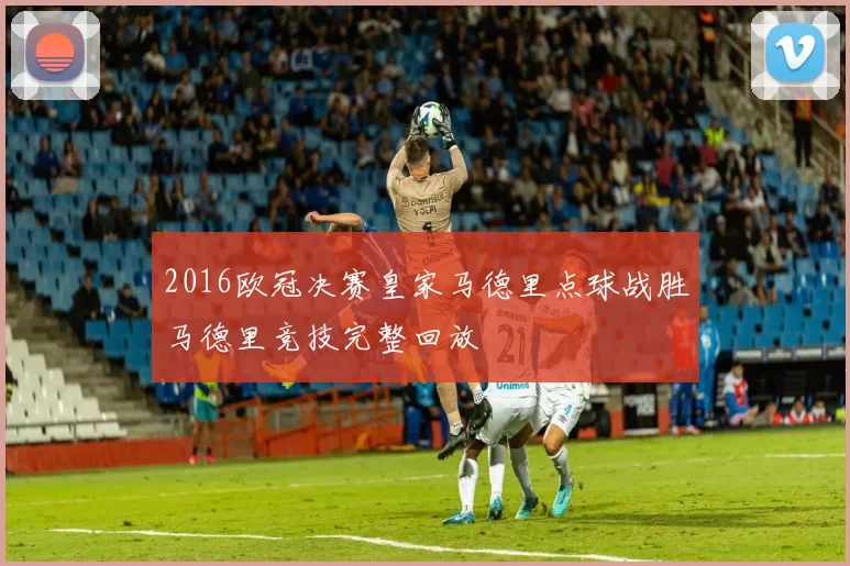 2016欧冠决赛皇家马德里点球战胜马德里竞技完整回放