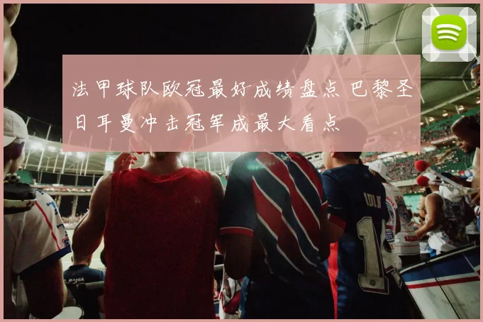 法甲球队欧冠最好成绩盘点 巴黎圣日耳曼冲击冠军成最大看点