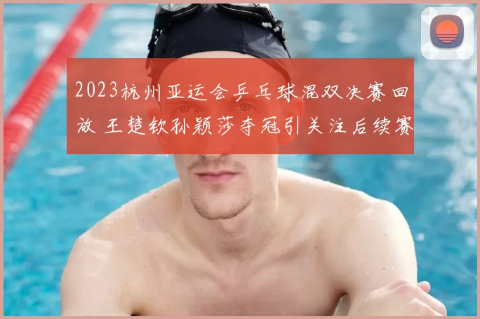2023杭州亚运会乒乓球混双决赛回放 王楚钦孙颖莎夺冠引关注后续赛程待看