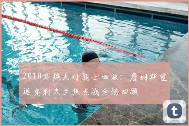 2010年热火对骑士回放：詹姆斯重返克利夫兰焦点战全场回顾