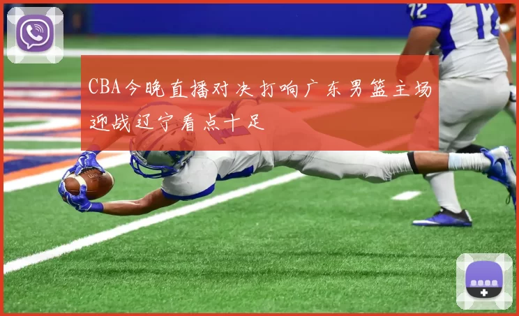 CBA今晚直播对决打响广东男篮主场迎战辽宁看点十足