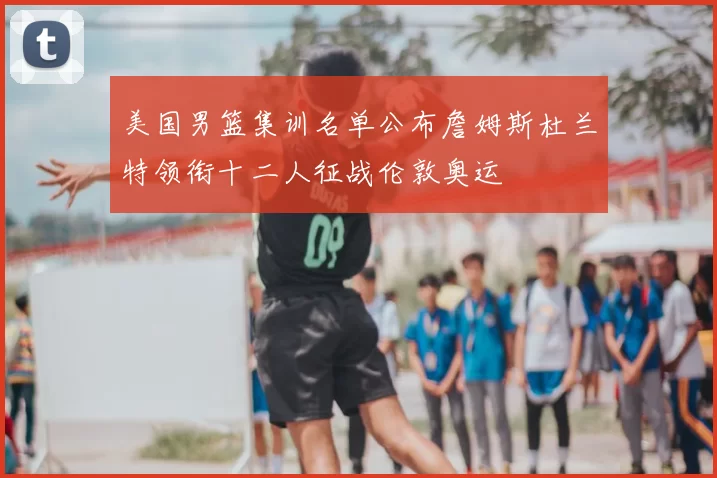 美国男篮集训名单公布詹姆斯杜兰特领衔十二人征战伦敦奥运