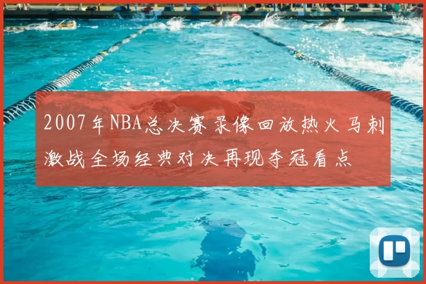 2007年NBA总决赛录像回放热火马刺激战全场经典对决再现夺冠看点