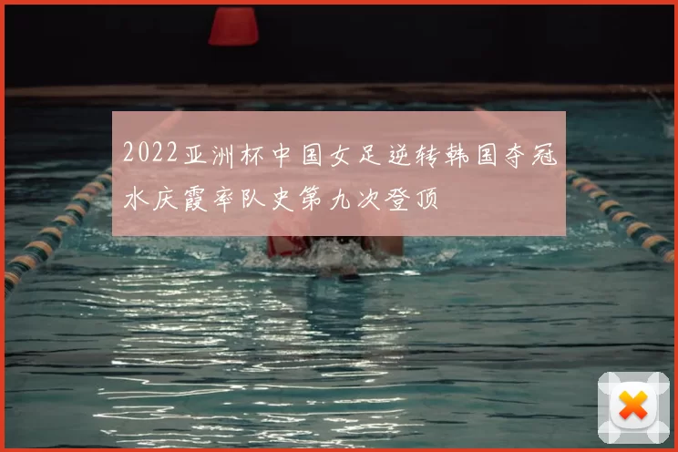 2022亚洲杯中国女足逆转韩国夺冠水庆霞率队史第九次登顶