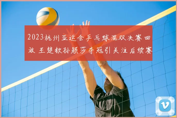 2023杭州亚运会乒乓球混双决赛回放 王楚钦孙颖莎夺冠引关注后续赛程待看