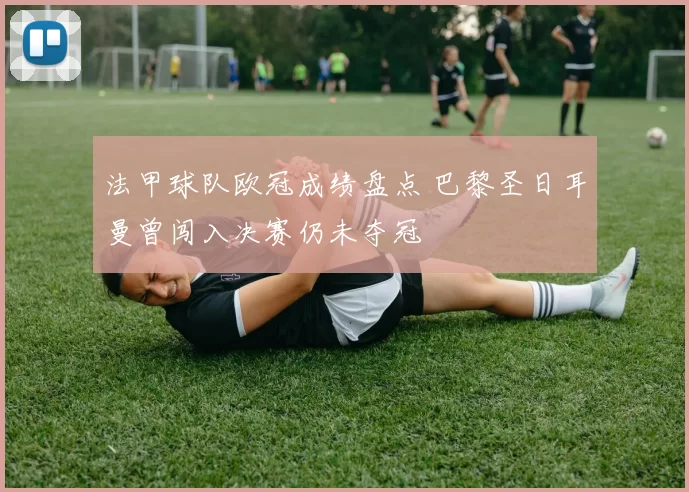 法甲球队欧冠成绩盘点 巴黎圣日耳曼曾闯入决赛仍未夺冠