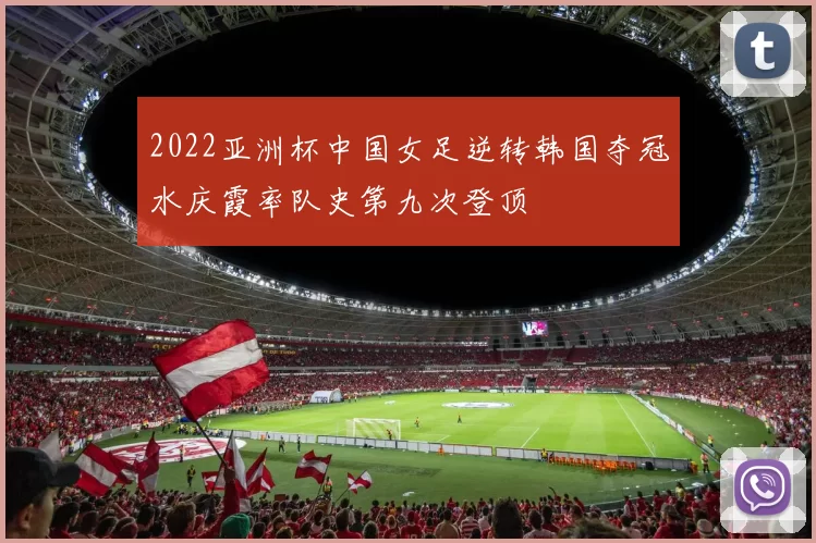2022亚洲杯中国女足逆转韩国夺冠水庆霞率队史第九次登顶