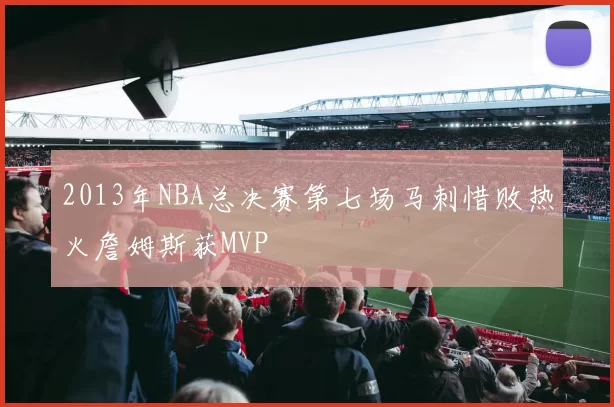 2013年NBA总决赛第七场马刺惜败热火詹姆斯获MVP