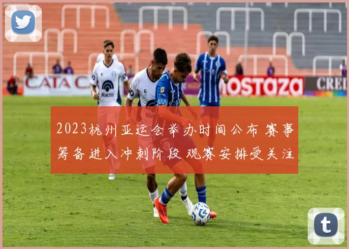 2023杭州亚运会举办时间公布 赛事筹备进入冲刺阶段 观赛安排受关注