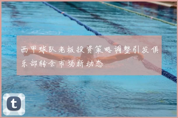 西甲球队老板投资策略调整引发俱乐部转会市场新动态