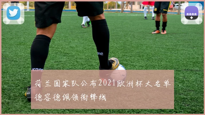 荷兰国家队公布2021欧洲杯大名单德容德佩领衔锋线