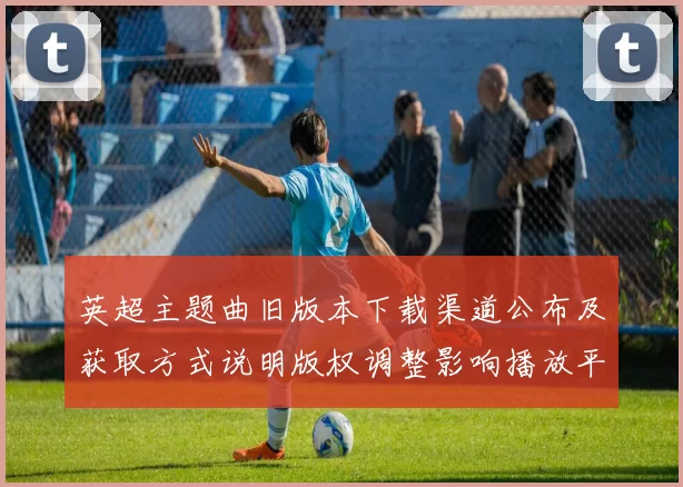 英超主题曲旧版本下载渠道公布及获取方式说明版权调整影响播放平台