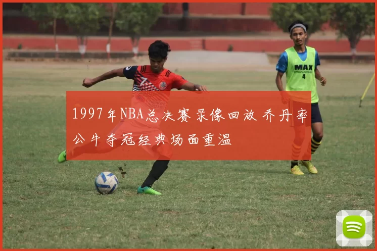 1997年NBA总决赛录像回放 乔丹率公牛夺冠经典场面重温