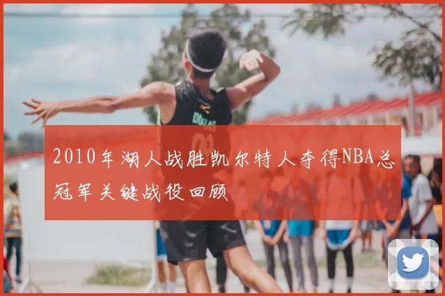 2010年湖人战胜凯尔特人夺得NBA总冠军关键战役回顾