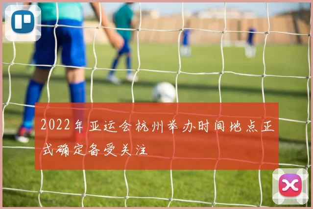 2022年亚运会杭州举办时间地点正式确定备受关注