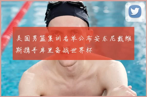 美国男篮集训名单公布安东尼戴维斯携手库里备战世界杯