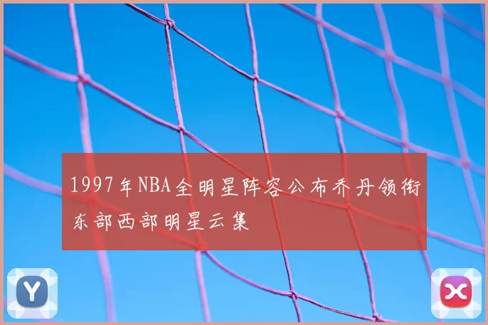 1997年NBA全明星阵容公布乔丹领衔东部西部明星云集