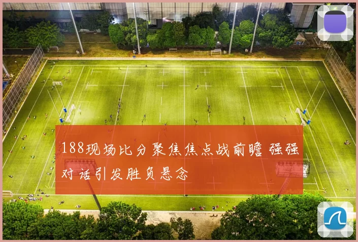 188现场比分聚焦焦点战前瞻 强强对话引发胜负悬念