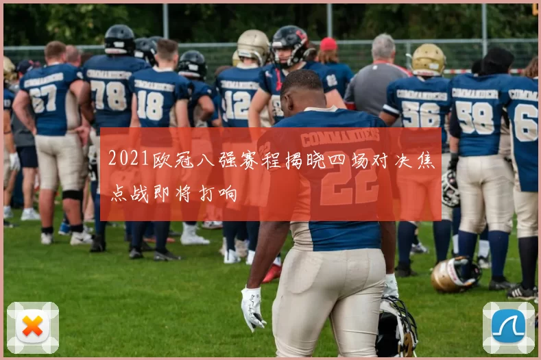 2021欧冠八强赛程揭晓四场对决焦点战即将打响