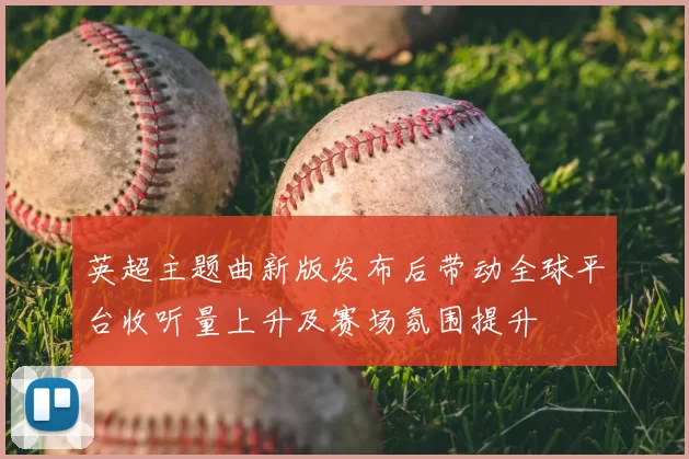 英超主题曲新版发布后带动全球平台收听量上升及赛场氛围提升