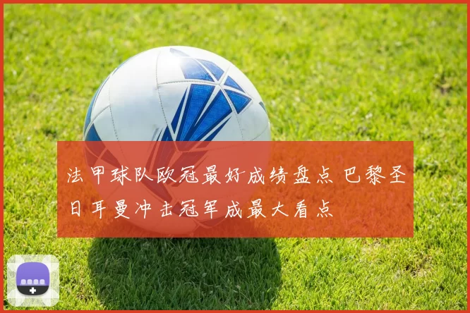 法甲球队欧冠最好成绩盘点 巴黎圣日耳曼冲击冠军成最大看点