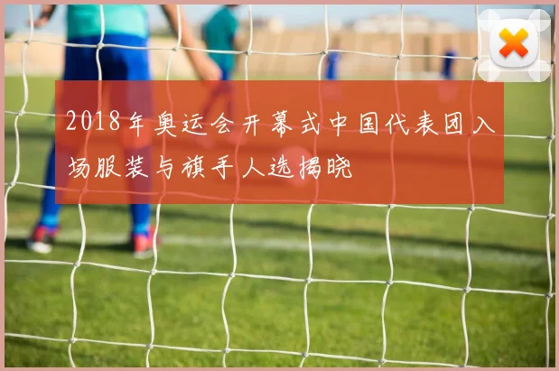 2018年奥运会开幕式中国代表团入场服装与旗手人选揭晓