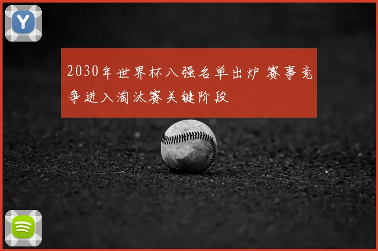 2030年世界杯八强名单出炉 赛事竞争进入淘汰赛关键阶段
