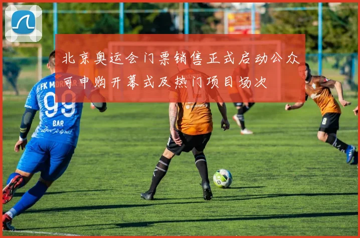 北京奥运会门票销售正式启动公众可申购开幕式及热门项目场次