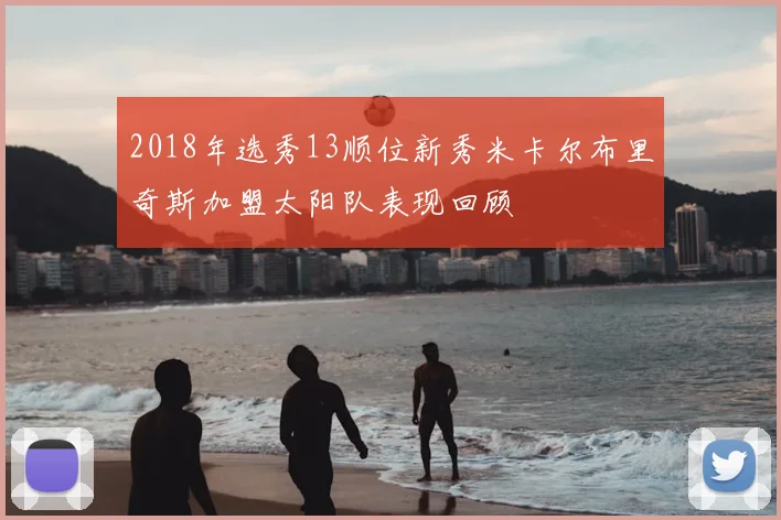 2018年选秀13顺位新秀米卡尔布里奇斯加盟太阳队表现回顾