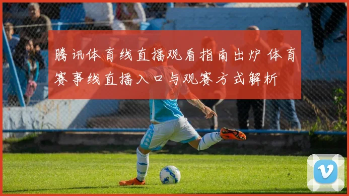 腾讯体育线直播观看指南出炉 体育赛事线直播入口与观赛方式解析