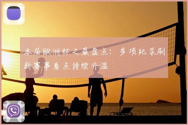 本届欧洲杯之最盘点:多项纪录刷新赛事看点持续升温
