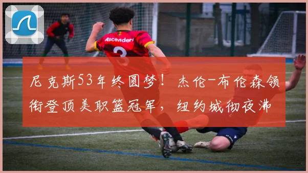 尼克斯53年终圆梦!杰伦-布伦森领衔登顶美职篮冠军,纽约城彻夜沸腾_麦迪逊_胜利_历史性