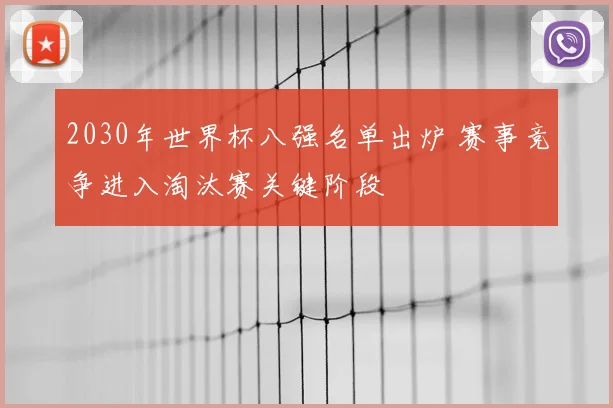2030年世界杯八强名单出炉 赛事竞争进入淘汰赛关键阶段