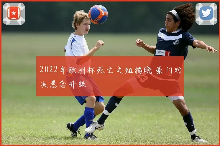 2022年欧洲杯死亡之组揭晓 豪门对决悬念升级