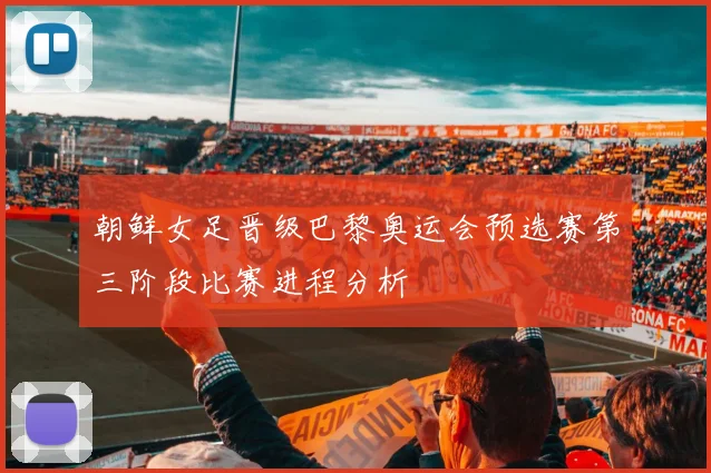 朝鲜女足晋级巴黎奥运会预选赛第三阶段比赛进程分析