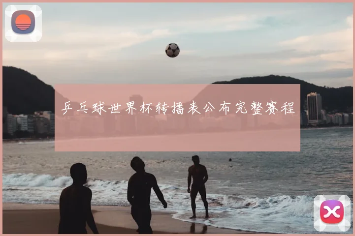 乒乓球世界杯转播表公布完整赛程