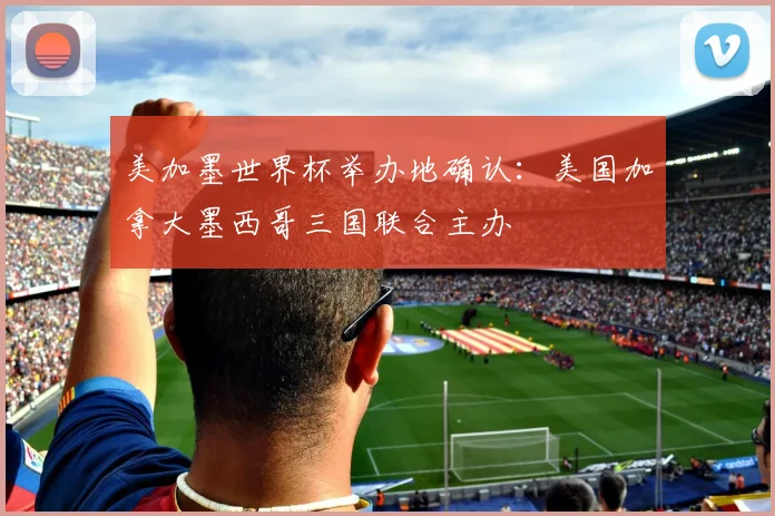 美加墨世界杯举办地确认:美国加拿大墨西哥三国联合主办