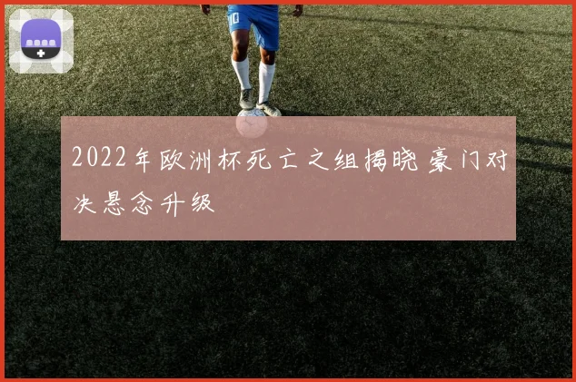 2022年欧洲杯死亡之组揭晓 豪门对决悬念升级