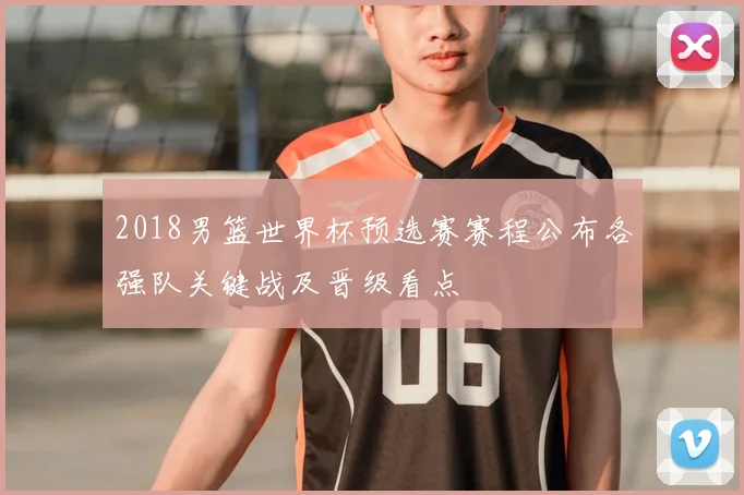 2018男篮世界杯预选赛赛程公布各强队关键战及晋级看点
