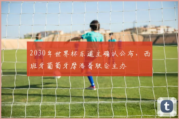 2030年世界杯东道主确认公布,西班牙葡萄牙摩洛哥联合主办