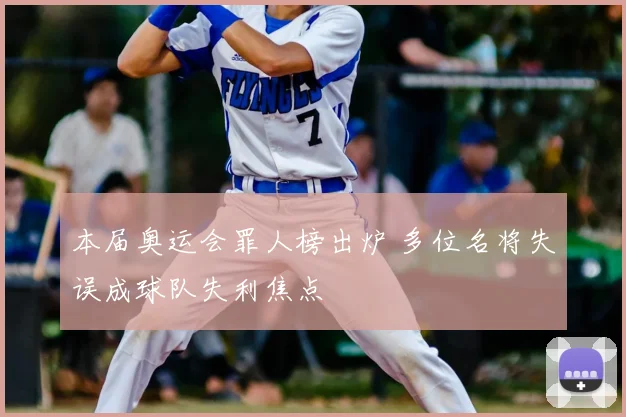 本届奥运会罪人榜出炉 多位名将失误成球队失利焦点