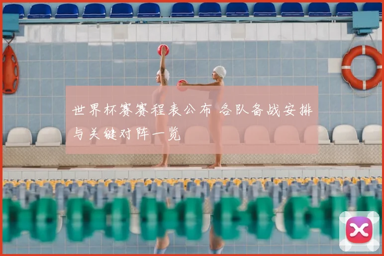 世界杯赛赛程表公布 各队备战安排与关键对阵一览