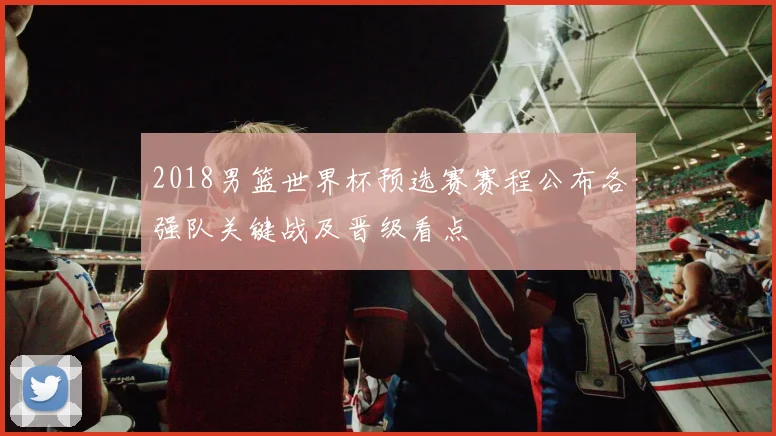 2018男篮世界杯预选赛赛程公布各强队关键战及晋级看点