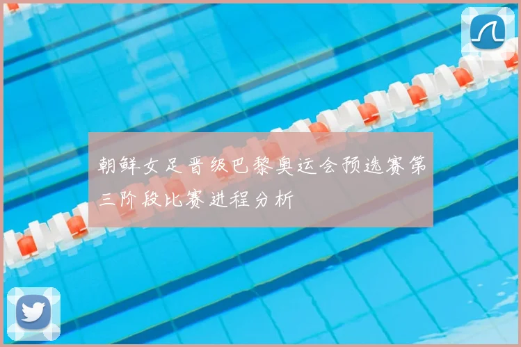 朝鲜女足晋级巴黎奥运会预选赛第三阶段比赛进程分析