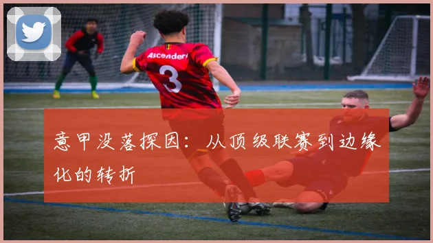 意甲没落探因:从顶级联赛到边缘化的转折